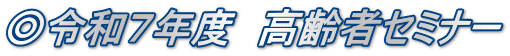 ◎令和７年度　高齢者セミナー