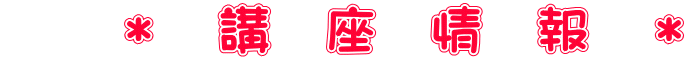 　　＊　講　座　情　報　＊